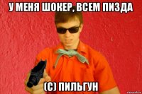 у меня шокер, всем пизда (с) пильгун