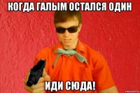 когда галым остался один иди сюда!