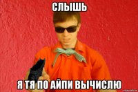 слышь я тя по айпи вычислю