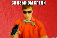 за языком следи 