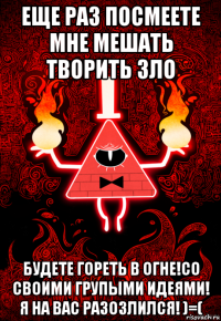еще раз посмеете мне мешать творить зло будете гореть в огне!со своими групыми идеями! я на вас разозлился! )=(