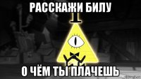 расскажи билу о чём ты плачешь