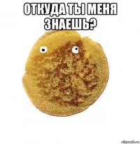 откуда ты меня знаешь? 