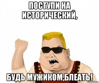 поступи на исторический, будь мужиком,блеать!