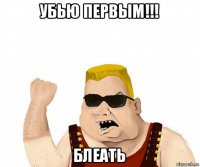 убью первым!!! блеать