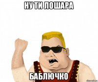 ну ти лошара баблючко