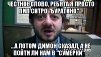 честное слово, ребята я просто пил ситро "буратино"... ...а потом димон сказал, а не пойти ли нам в "сумерки"...