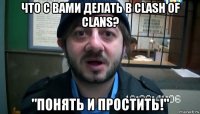 что с вами делать в clash of clans? "понять и простить!"