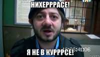 нихерррасе! я не в курррсе!