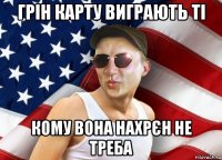 грін карту виграють ті кому вона нахрєн не треба