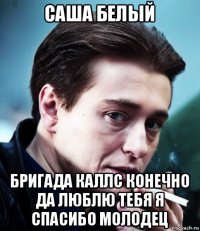 саша белый бригада каллс конечно да люблю тебя я спасибо молодец