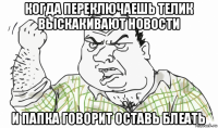 когда переключаешь телик выскакивают новости и папка говорит оставь блеать