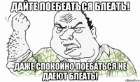 дайте поебеаться блеать! даже спокойно поебаться не даеют блеать!