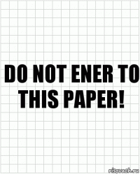 DO NOT ENER TO THIS PAPER!