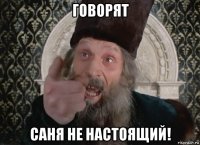 говорят саня не настоящий!