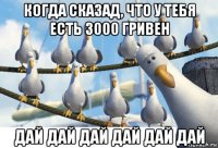когда сказад, что у тебя есть 3000 гривен дай дай дай дай дай дай
