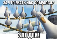 за что ебать нас собрался? злодей!