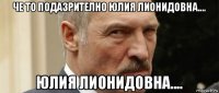 че то подазрително юлия лионидовна.... юлия лионидовна....