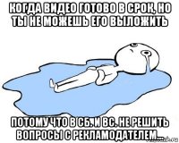 когда видео готово в срок, но ты не можешь его выложить потому что в сб. и вс. не решить вопросы с рекламодателем...