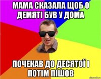 мама сказала щоб о демяті був у дома почекав до десятої і потім пішов