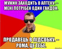 мужик заходить в аптеку. – мені потрібен один гандон. продавець в підсобку. – рома, це тебе.