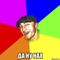  да ну нах