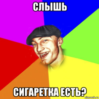 слышь сигаретка есть?