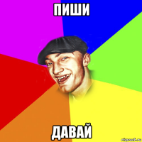 пиши давай