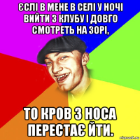 єслі в мене в селі у ночі вийти з клубу і довго смотреть на зорі, то кров з носа перестає йти.