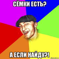 сёмки есть? а если найду?!