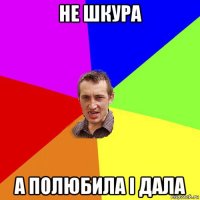 не шкура а полюбила і дала