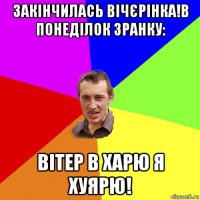 закінчилась вічєрінка!в понеділок зранку: вітер в харю я хуярю!