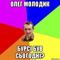 олег молодик бурсі був сьогодні?