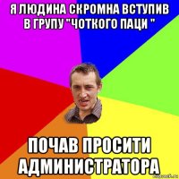 я людина скромна вступив в групу "чоткого паци " почав просити администратора