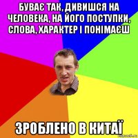 буває так, дивишся на человека, на його поступки, слова, характер і понімаєш зроблено в китаї