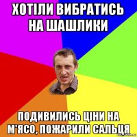 хотіли вибратись на шашлики подивились ціни на м'ясо, пожарили сальця