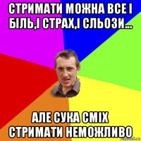 стримати можна все і біль,і страх,і сльози... але сука сміх стримати неможливо