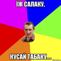 їж салаку, кусай табаку....