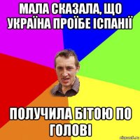 мала сказала, що україна проїбе іспанії получила бітою по голові