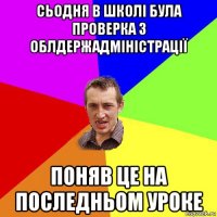 сьодня в школі була проверка з облдержадміністрації поняв це на последньом уроке