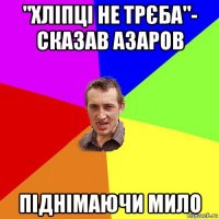 "хліпці не трєба"- сказав азаров піднімаючи мило