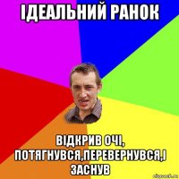 ідеальний ранок відкрив очі, потягнувся,перевернувся,і заснув