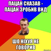 пацан сказав - пацан зробив вид шо ніхуя не говорив