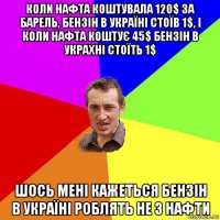 коли нафта коштувала 120$ за барель, бензін в україні стоїв 1$, і коли нафта коштує 45$ бензін в украхні стоїть 1$ шось мені кажеться бензін в україні роблять не з нафти