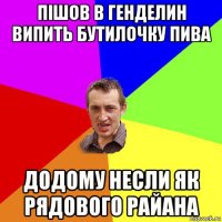 пішов в генделин випить бутилочку пива додому несли як рядового райана