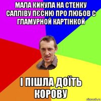 мала кинула на стенку сапліву пєсню про любов с гламурной картінкой і пішла доїть корову