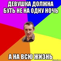 девушка должна буть не на одну ночь а на всю жизнь