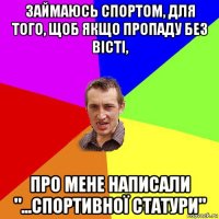 займаюсь спортом, для того, щоб якщо пропаду без вісті, про мене написали "...спортивної статури"