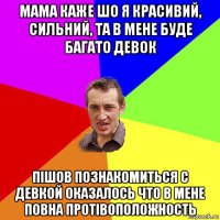 мама каже шо я красивий, сильний, та в мене буде багато девок пішов познакомиться с девкой оказалось что в мене повна протівоположность