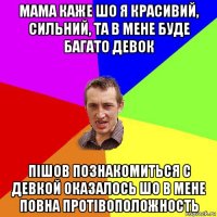 мама каже шо я красивий, сильний, та в мене буде багато девок пішов познакомиться с девкой оказалось шо в мене повна протівоположность